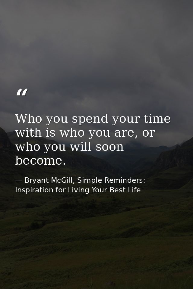 Who you spend your time with is who you are, or who you will soon become. — Bryant McGill, Simple Reminders: Inspiration for Living Your Best Life