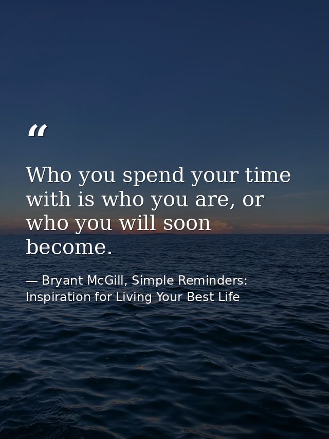 Who you spend your time with is who you are, or who you will soon become. — Bryant McGill, Simple Reminders: Inspiration for Living Your Best Life