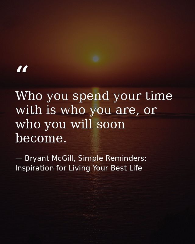Who you spend your time with is who you are, or who you will soon become. — Bryant McGill, Simple Reminders: Inspiration for Living Your Best Life