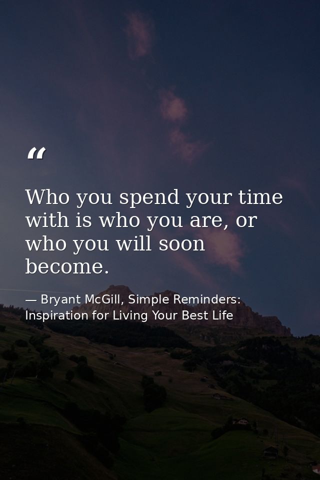 Who you spend your time with is who you are, or who you will soon become. — Bryant McGill, Simple Reminders: Inspiration for Living Your Best Life