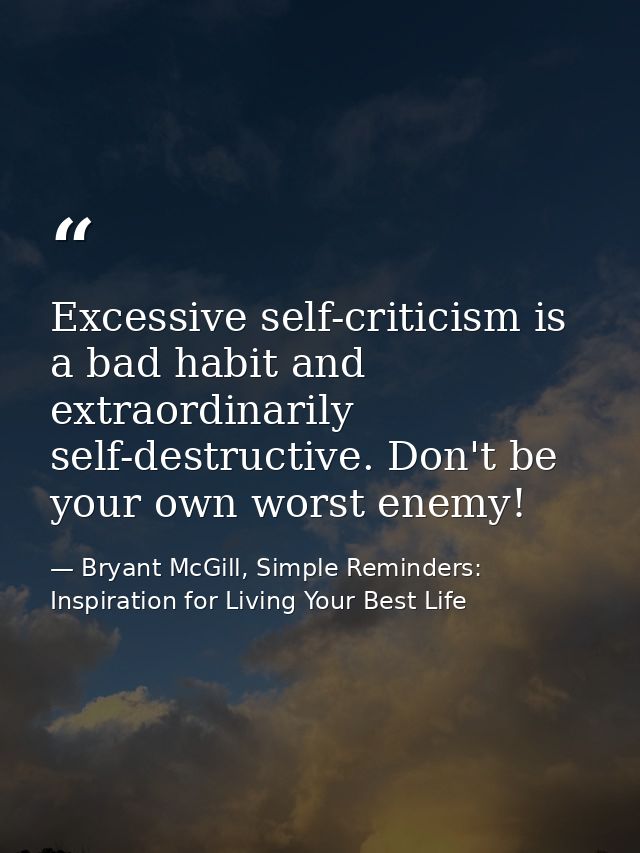Excessive self-criticism is a bad habit and extraordinarily self-destructive. Don't be your own worst enemy! — Bryant McGill, Simple Reminders: Inspiration for Living Your Best Life