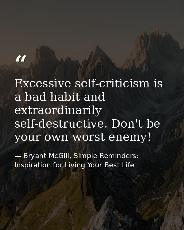 Excessive self-criticism is a bad habit and extraordinarily self-destructive. Don't be your own worst enemy! — Bryant McGill, Simple Reminders: Inspiration for Living Your Best Life