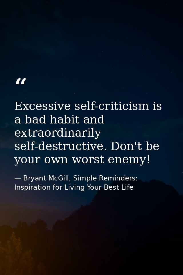 Excessive self-criticism is a bad habit and extraordinarily self-destructive. Don't be your own worst enemy! — Bryant McGill, Simple Reminders: Inspiration for Living Your Best Life