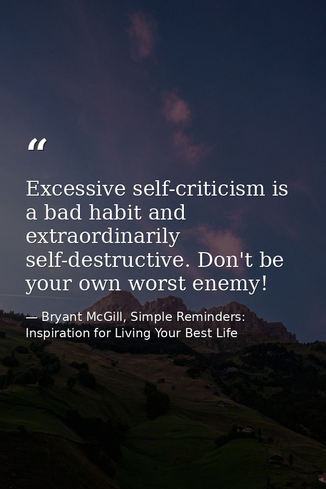 Excessive self-criticism is a bad habit and extraordinarily self-destructive. Don't be your own worst enemy! — Bryant McGill, Simple Reminders: Inspiration for Living Your Best Life