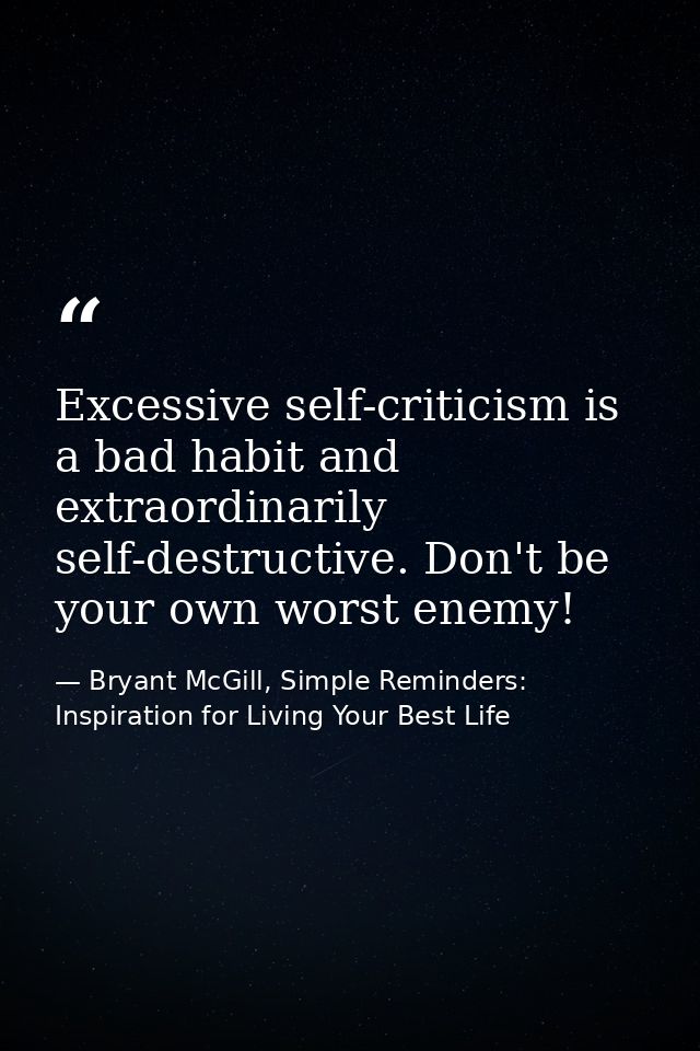 Excessive self-criticism is a bad habit and extraordinarily self-destructive. Don't be your own worst enemy! — Bryant McGill, Simple Reminders: Inspiration for Living Your Best Life