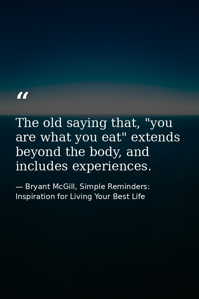 The old saying that, "you are what you eat" extends beyond the body, and includes experiences. — Bryant McGill, Simple Reminders: Inspiration for Living Your Best Life