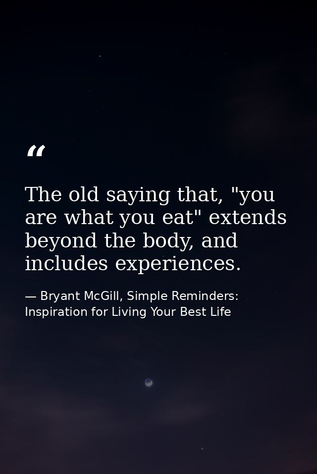 The old saying that, "you are what you eat" extends beyond the body, and includes experiences. — Bryant McGill, Simple Reminders: Inspiration for Living Your Best Life