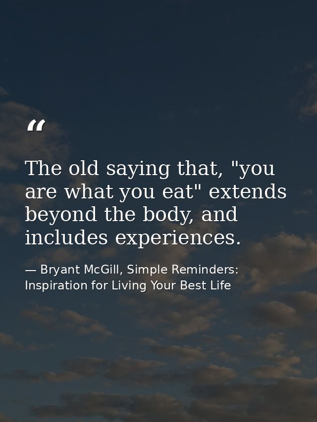 The old saying that, "you are what you eat" extends beyond the body, and includes experiences. — Bryant McGill, Simple Reminders: Inspiration for Living Your Best Life