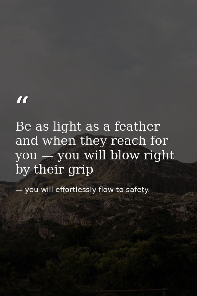 Be as light as a feather and when they reach for you — you will blow right by their grip — you will effortlessly flow to safety.