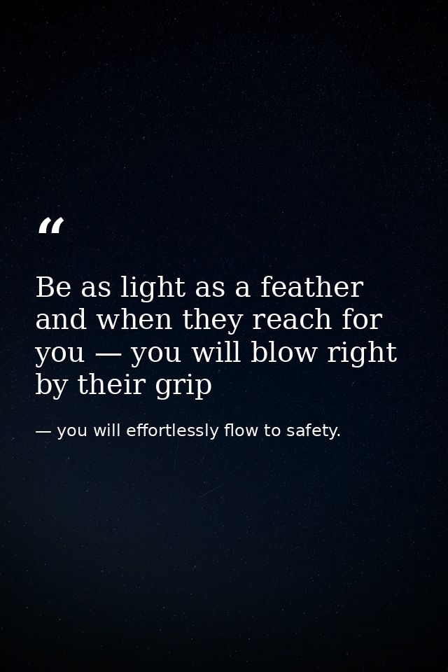 Be as light as a feather and when they reach for you — you will blow right by their grip — you will effortlessly flow to safety.