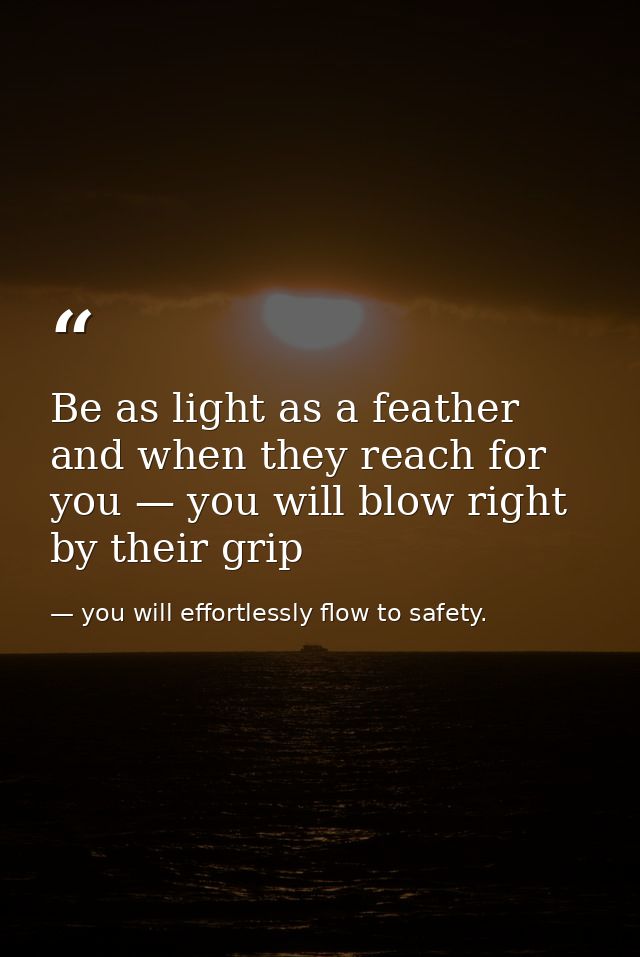 Be as light as a feather and when they reach for you — you will blow right by their grip — you will effortlessly flow to safety.