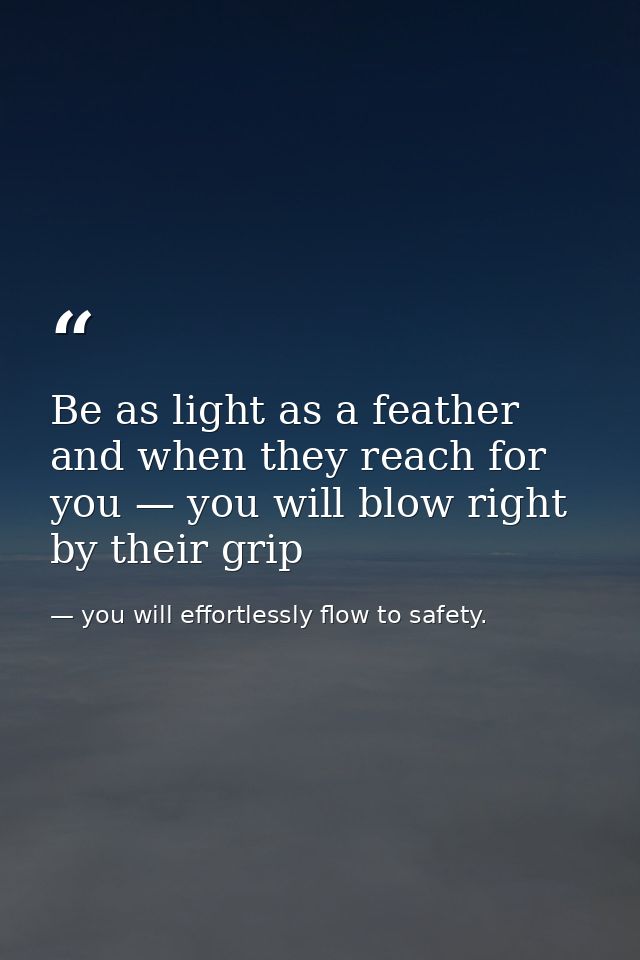 Be as light as a feather and when they reach for you — you will blow right by their grip — you will effortlessly flow to safety.