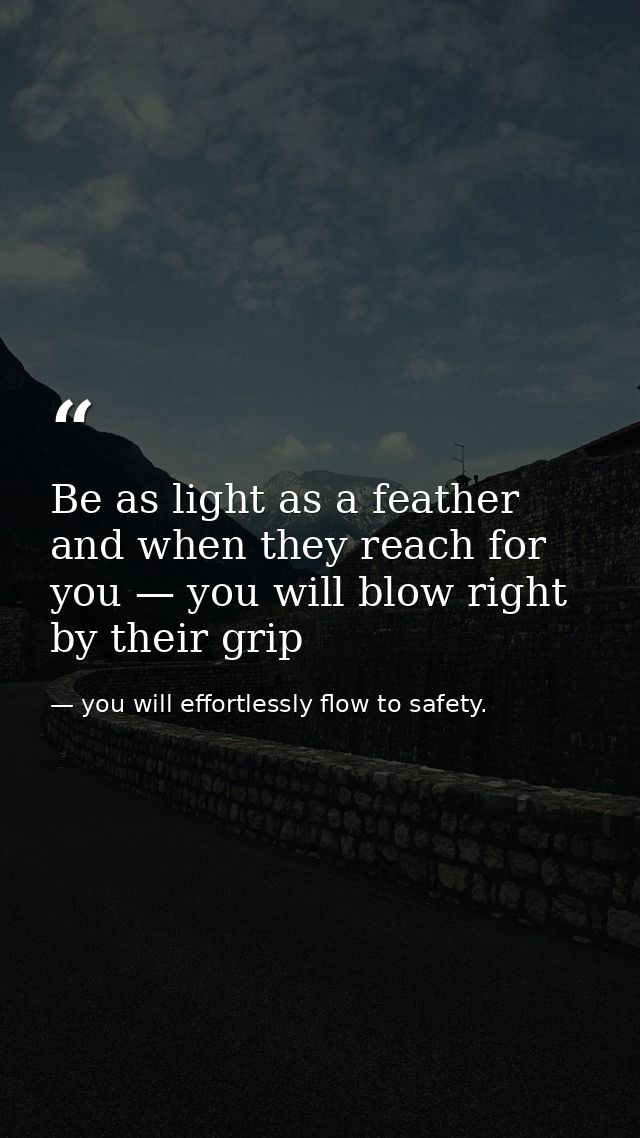 Be as light as a feather and when they reach for you — you will blow right by their grip — you will effortlessly flow to safety.