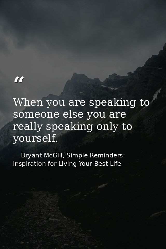 When you are speaking to someone else you are really speaking only to yourself. — Bryant McGill, Simple Reminders: Inspiration for Living Your Best Life