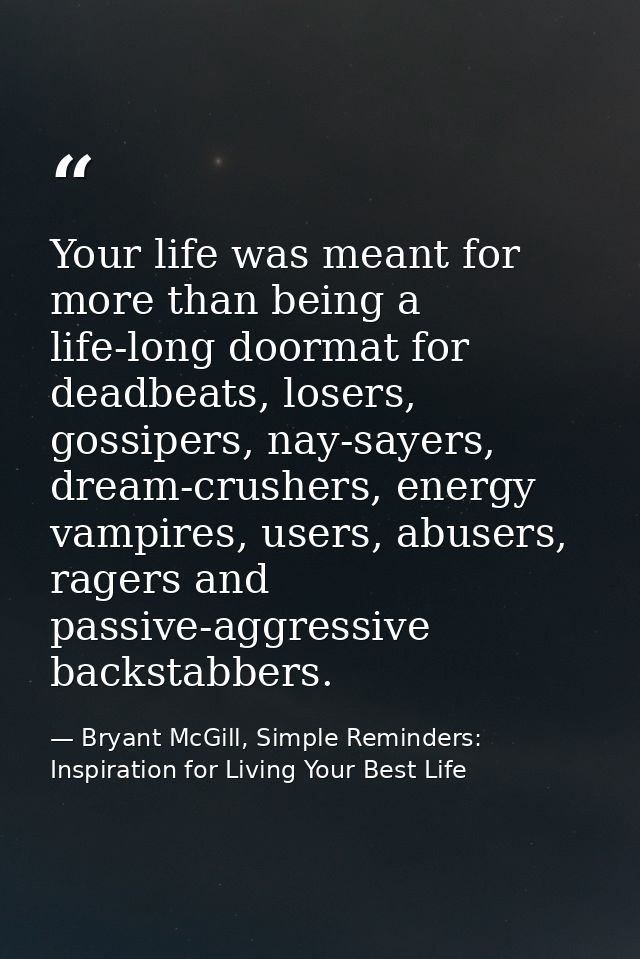 Your life was meant for more than being a life-long doormat for deadbeats, losers, gossipers, nay-sayers, dream-crushers — Bryant McGill, Simple Reminders: Inspiration for Living Your Best Life