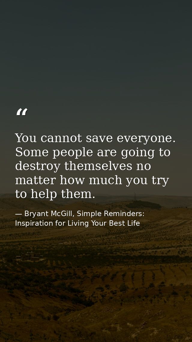 You cannot save everyone. Some people are going to destroy themselves no matter how much you try to help them. — Bryant McGill, Simple Reminders: Inspiration for Living Your Best Life