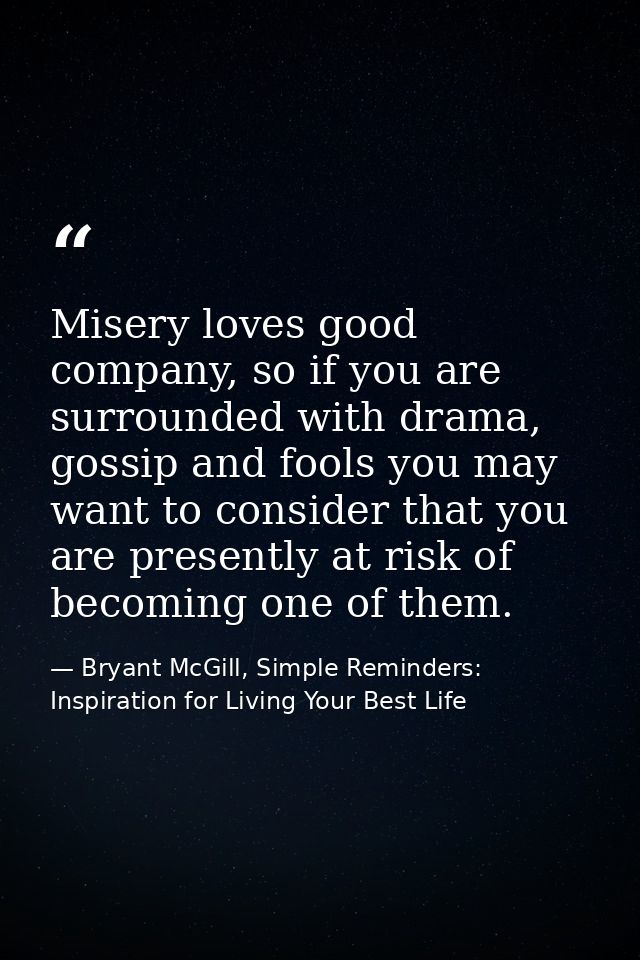 Misery loves good company, so if you are surrounded with drama, gossip and fools you may want to consider that you are p — Bryant McGill, Simple Reminders: Inspiration for Living Your Best Life