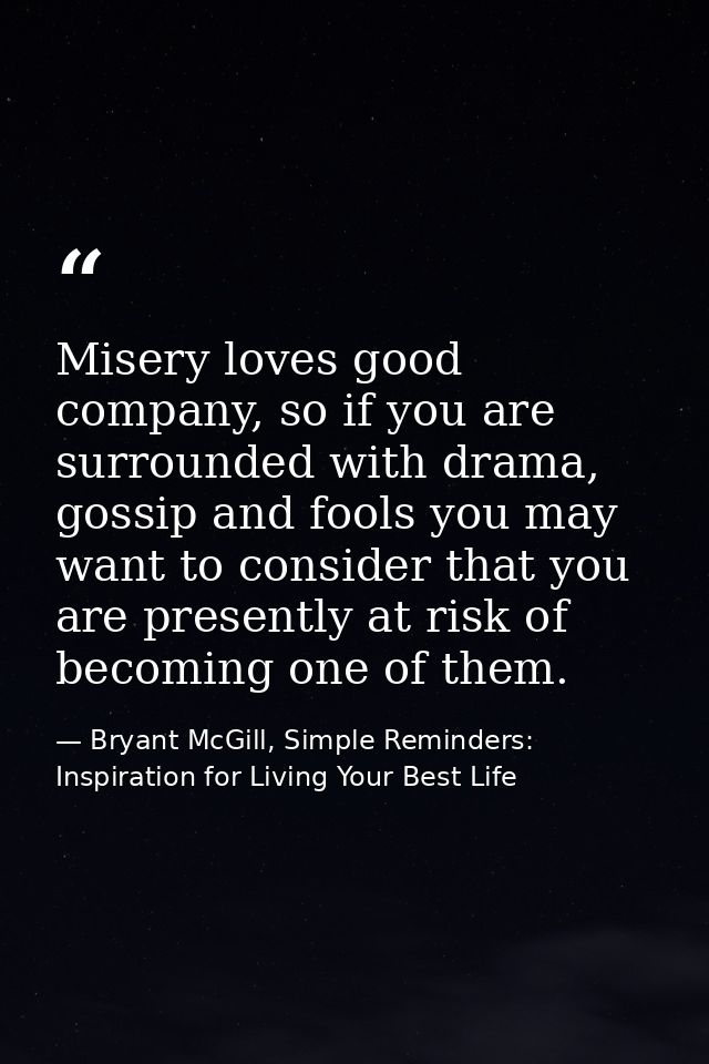 Misery loves good company, so if you are surrounded with drama, gossip and fools you may want to consider that you are p — Bryant McGill, Simple Reminders: Inspiration for Living Your Best Life
