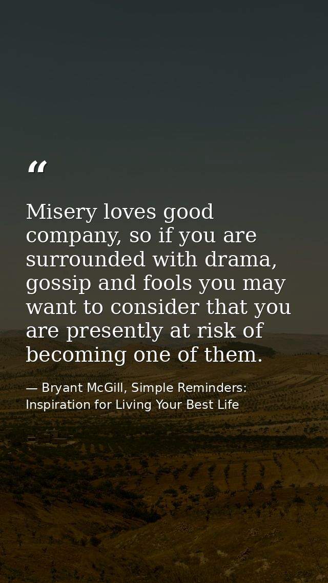 Misery loves good company, so if you are surrounded with drama, gossip and fools you may want to consider that you are p — Bryant McGill, Simple Reminders: Inspiration for Living Your Best Life