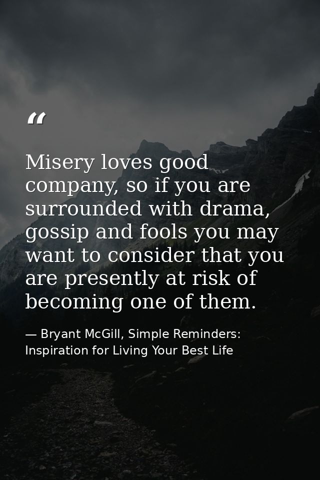 Misery loves good company, so if you are surrounded with drama, gossip and fools you may want to consider that you are p — Bryant McGill, Simple Reminders: Inspiration for Living Your Best Life