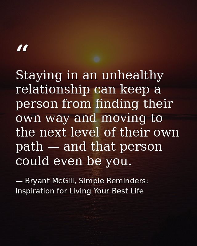Staying in an unhealthy relationship can keep a person from finding their own way and moving to the next level of their  — Bryant McGill, Simple Reminders: Inspiration for Living Your Best Life