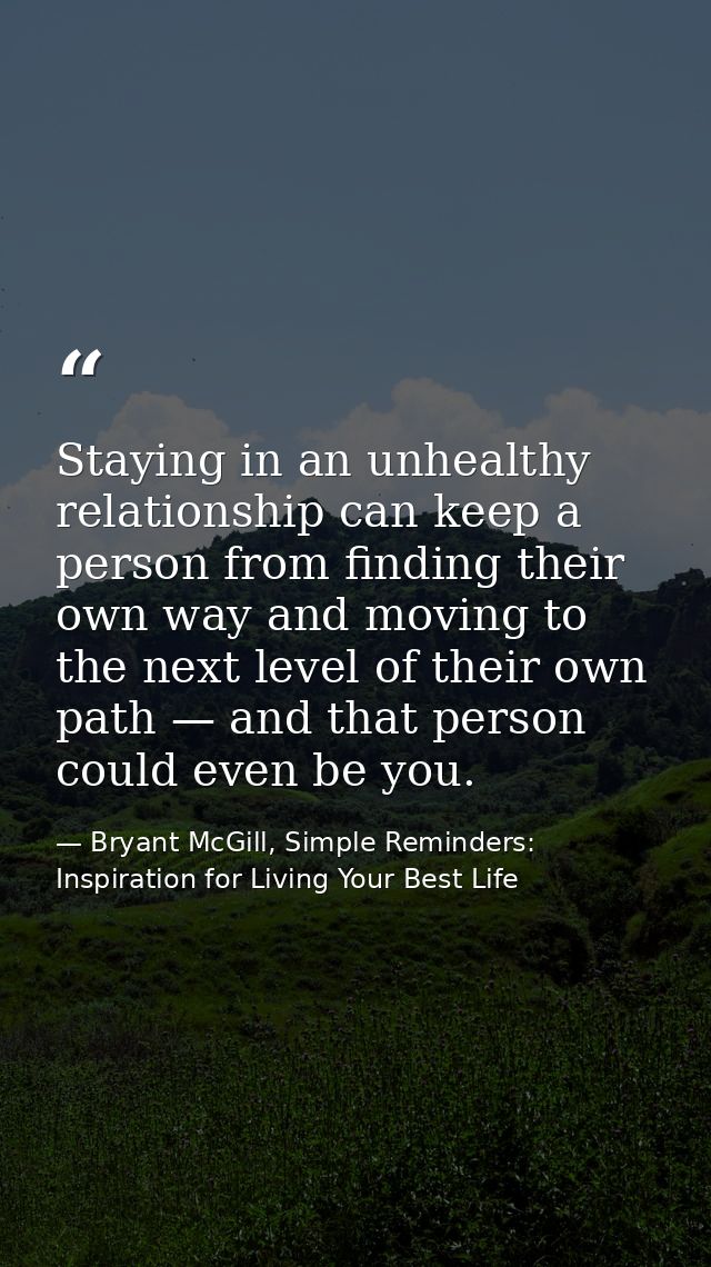 Staying in an unhealthy relationship can keep a person from finding their own way and moving to the next level of their  — Bryant McGill, Simple Reminders: Inspiration for Living Your Best Life