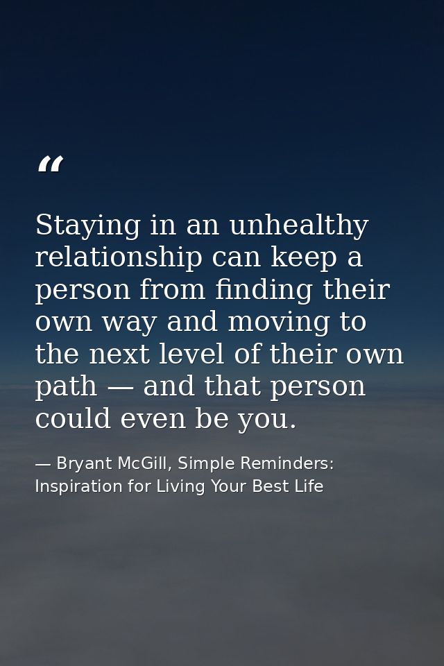 Staying in an unhealthy relationship can keep a person from finding their own way and moving to the next level of their  — Bryant McGill, Simple Reminders: Inspiration for Living Your Best Life