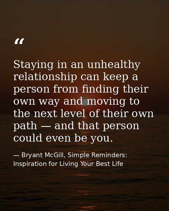 Staying in an unhealthy relationship can keep a person from finding their own way and moving to the next level of their  — Bryant McGill, Simple Reminders: Inspiration for Living Your Best Life
