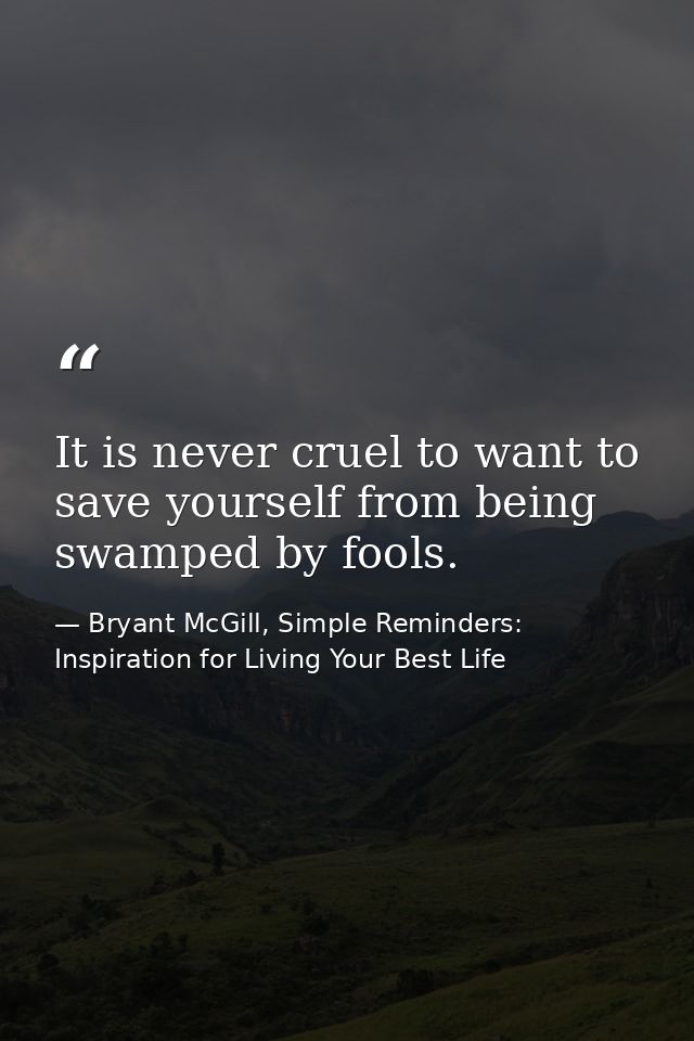 It is never cruel to want to save yourself from being swamped by fools. — Bryant McGill, Simple Reminders: Inspiration for Living Your Best Life
