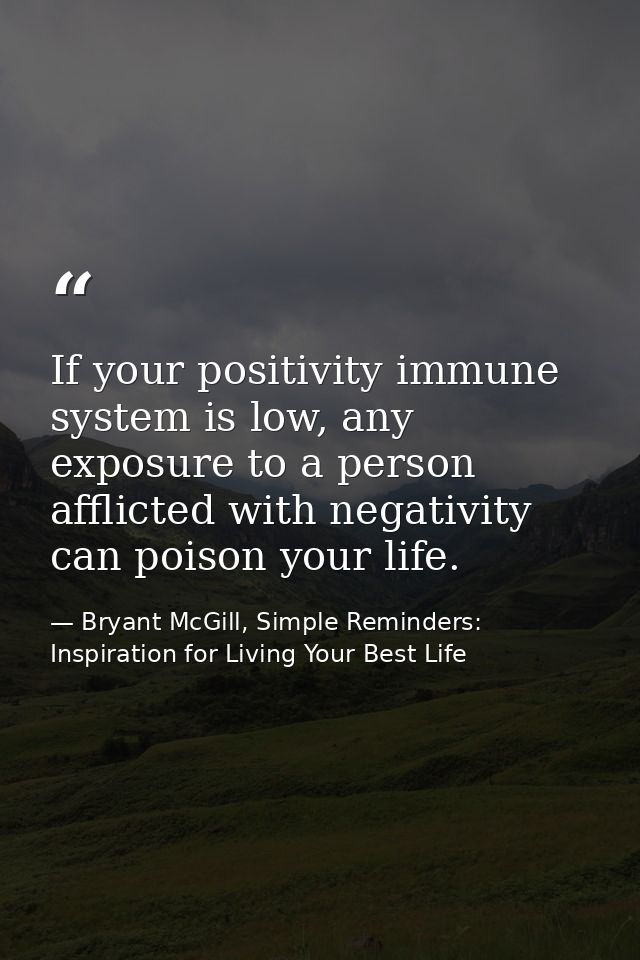 If your positivity immune system is low, any exposure to a person afflicted with negativity can poison your life. — Bryant McGill, Simple Reminders: Inspiration for Living Your Best Life