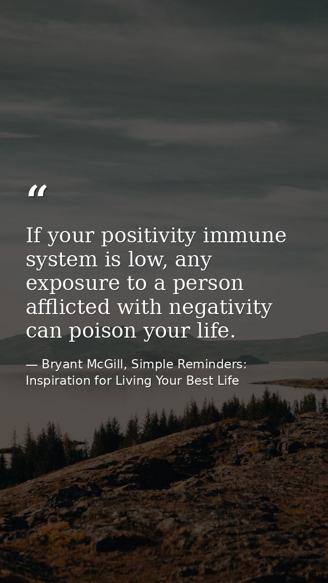 If your positivity immune system is low, any exposure to a person afflicted with negativity can poison your life. — Bryant McGill, Simple Reminders: Inspiration for Living Your Best Life