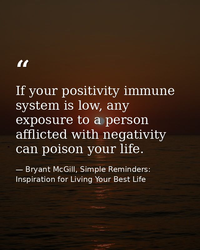 If your positivity immune system is low, any exposure to a person afflicted with negativity can poison your life. — Bryant McGill, Simple Reminders: Inspiration for Living Your Best Life