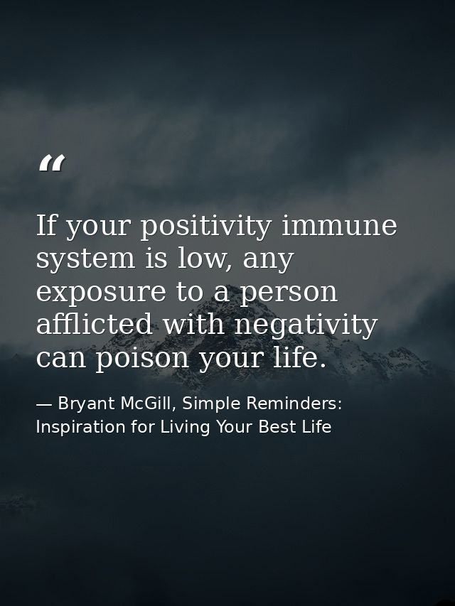 If your positivity immune system is low, any exposure to a person afflicted with negativity can poison your life. — Bryant McGill, Simple Reminders: Inspiration for Living Your Best Life