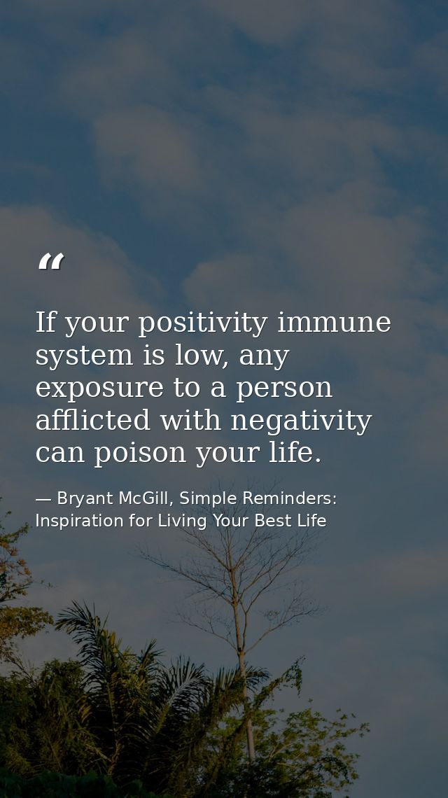If your positivity immune system is low, any exposure to a person afflicted with negativity can poison your life. — Bryant McGill, Simple Reminders: Inspiration for Living Your Best Life