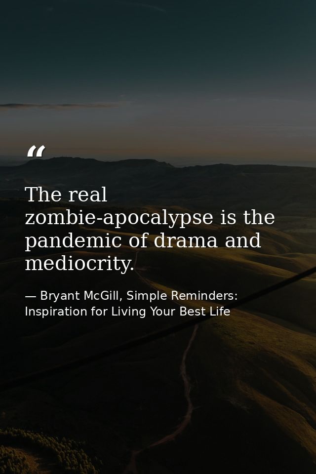 The real zombie-apocalypse is the pandemic of drama and mediocrity. — Bryant McGill, Simple Reminders: Inspiration for Living Your Best Life