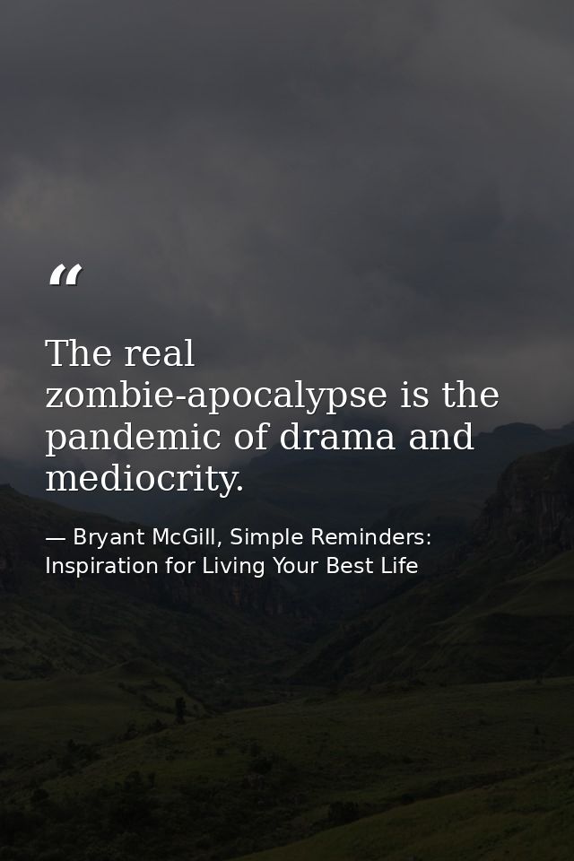 The real zombie-apocalypse is the pandemic of drama and mediocrity. — Bryant McGill, Simple Reminders: Inspiration for Living Your Best Life