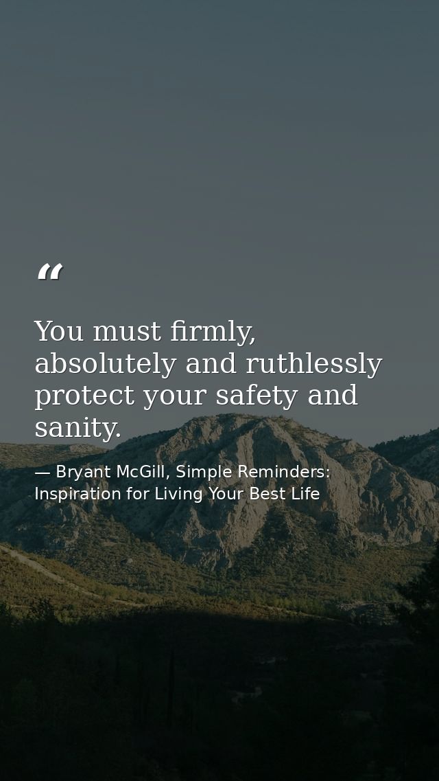 You must firmly, absolutely and ruthlessly protect your safety and sanity. — Bryant McGill, Simple Reminders: Inspiration for Living Your Best Life