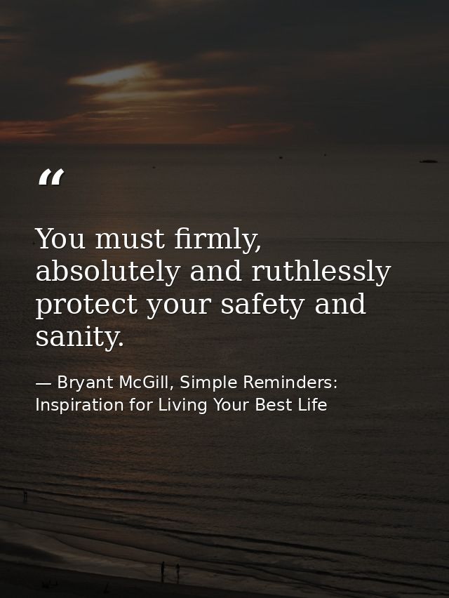 You must firmly, absolutely and ruthlessly protect your safety and sanity. — Bryant McGill, Simple Reminders: Inspiration for Living Your Best Life