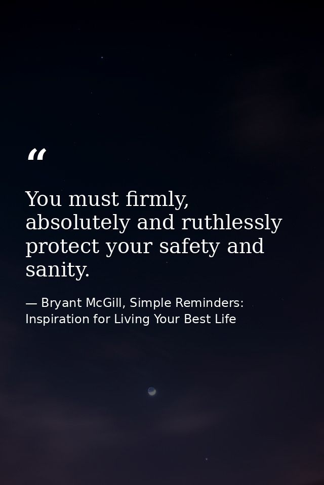 You must firmly, absolutely and ruthlessly protect your safety and sanity. — Bryant McGill, Simple Reminders: Inspiration for Living Your Best Life