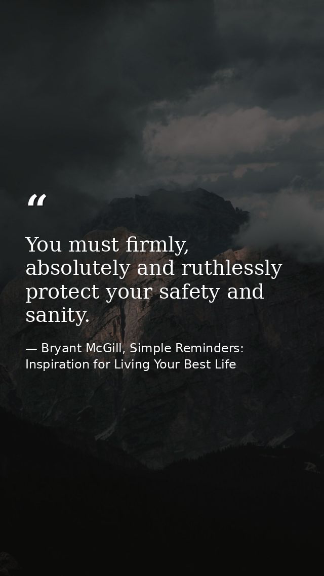 You must firmly, absolutely and ruthlessly protect your safety and sanity. — Bryant McGill, Simple Reminders: Inspiration for Living Your Best Life