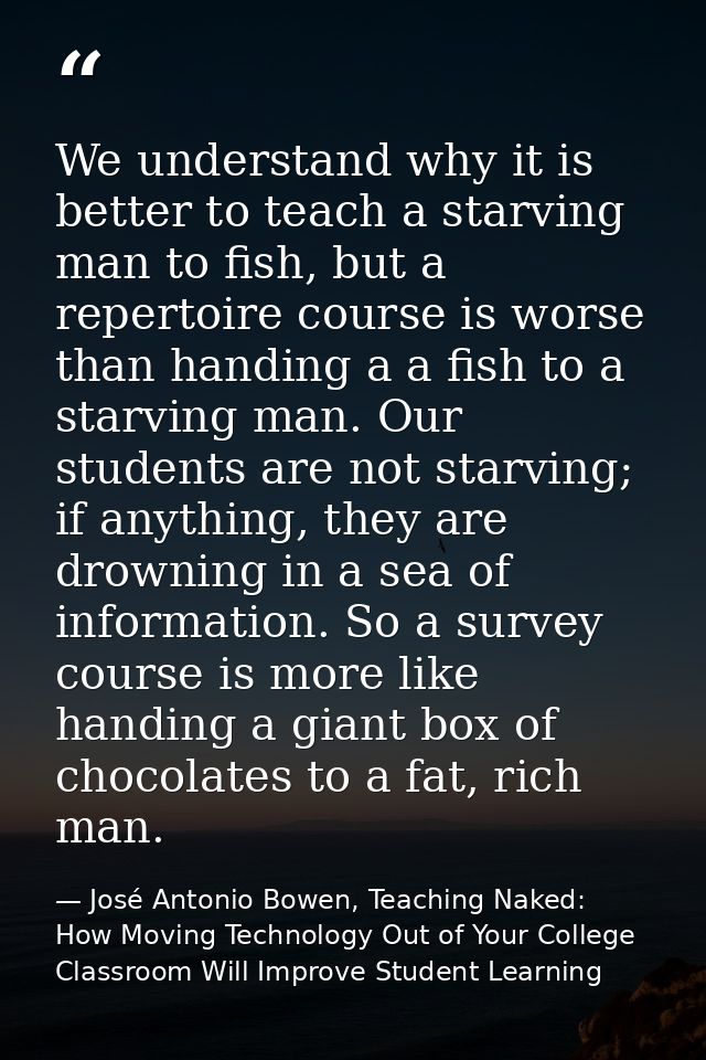 We understand why it is better to teach a starving man to fish, but a repertoire course is worse than handing a a fish t — José Antonio Bowen, Teaching Naked: How Moving Technology Out of Your College Classroom Will Improve Student Learning