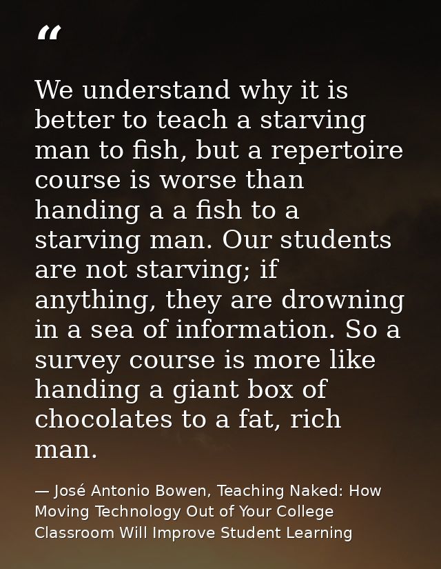 We understand why it is better to teach a starving man to fish, but a repertoire course is worse than handing a a fish t — José Antonio Bowen, Teaching Naked: How Moving Technology Out of Your College Classroom Will Improve Student Learning