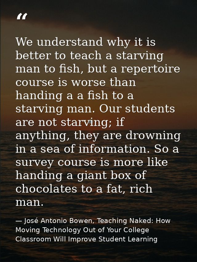 We understand why it is better to teach a starving man to fish, but a repertoire course is worse than handing a a fish t — José Antonio Bowen, Teaching Naked: How Moving Technology Out of Your College Classroom Will Improve Student Learning