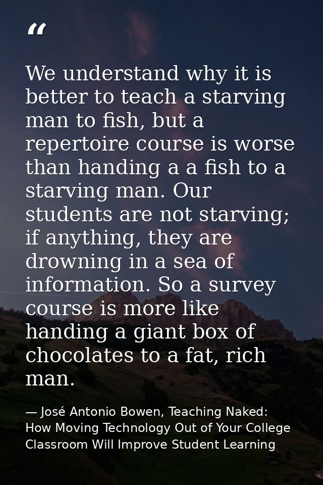 We understand why it is better to teach a starving man to fish, but a repertoire course is worse than handing a a fish t — José Antonio Bowen, Teaching Naked: How Moving Technology Out of Your College Classroom Will Improve Student Learning