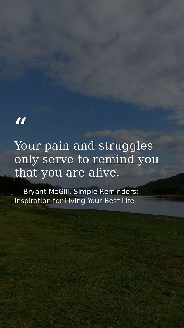 Your pain and struggles only serve to remind you that you are alive. — Bryant McGill, Simple Reminders: Inspiration for Living Your Best Life