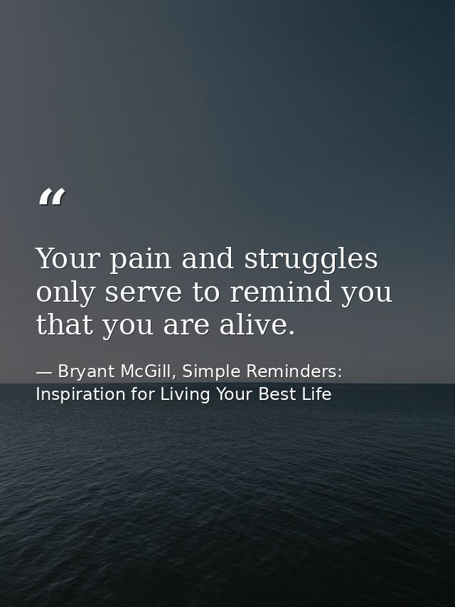 Your pain and struggles only serve to remind you that you are alive. — Bryant McGill, Simple Reminders: Inspiration for Living Your Best Life