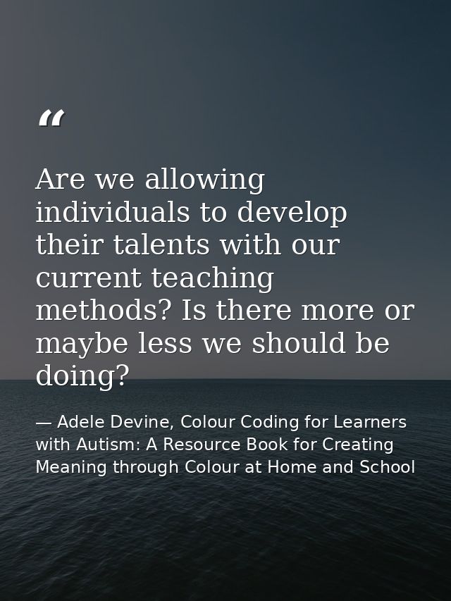 Are we allowing individuals to develop their talents with our current teaching methods? Is there more or maybe less we s — Adele Devine, Colour Coding for Learners with Autism: A Resource Book for Creating Meaning through Colour at Home and School