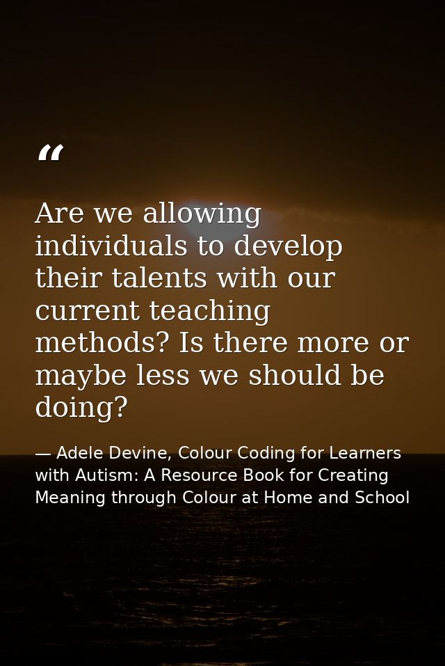 Are we allowing individuals to develop their talents with our current teaching methods? Is there more or maybe less we s — Adele Devine, Colour Coding for Learners with Autism: A Resource Book for Creating Meaning through Colour at Home and School