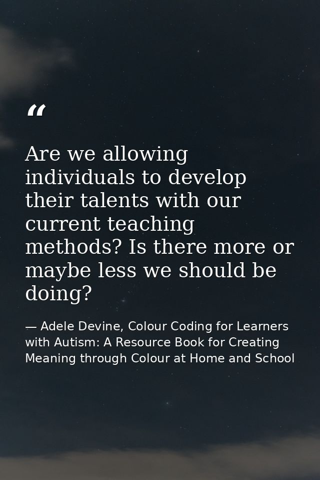 Are we allowing individuals to develop their talents with our current teaching methods? Is there more or maybe less we s — Adele Devine, Colour Coding for Learners with Autism: A Resource Book for Creating Meaning through Colour at Home and School