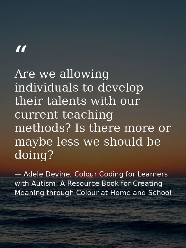 Are we allowing individuals to develop their talents with our current teaching methods? Is there more or maybe less we s — Adele Devine, Colour Coding for Learners with Autism: A Resource Book for Creating Meaning through Colour at Home and School